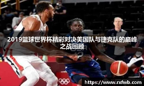 2019篮球世界杯精彩对决美国队与捷克队的巅峰之战回顾
